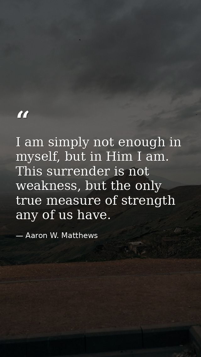 I am simply not enough in myself, but in Him I am. This surrender is not weakness, but the only true measure of strength — Aaron W. Matthews