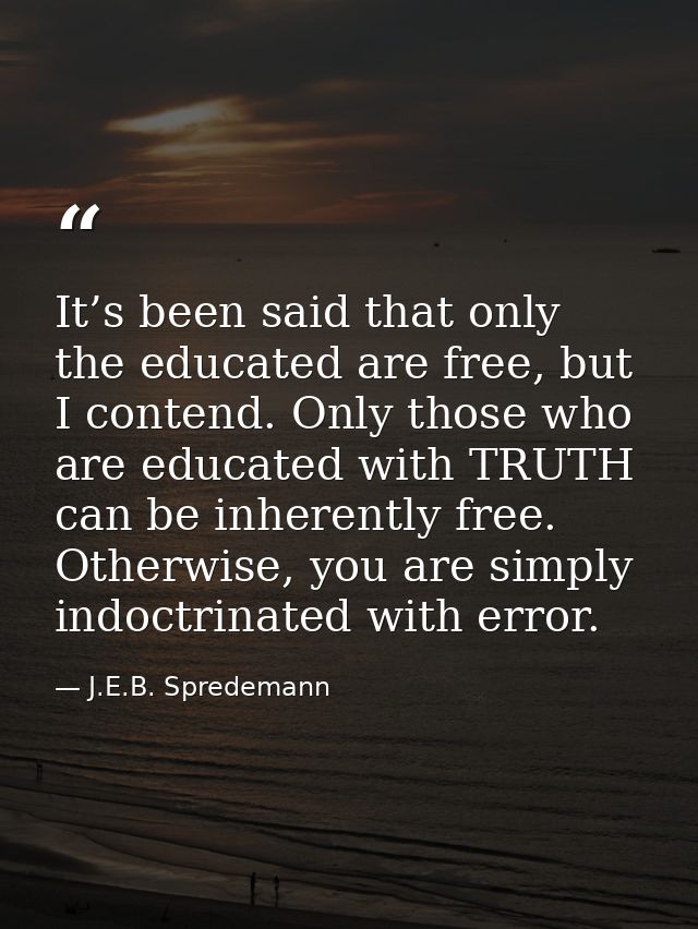 It’s been said that only the educated are free, but I contend. Only those who are educated with TRUTH can be inherently  — J.E.B. Spredemann