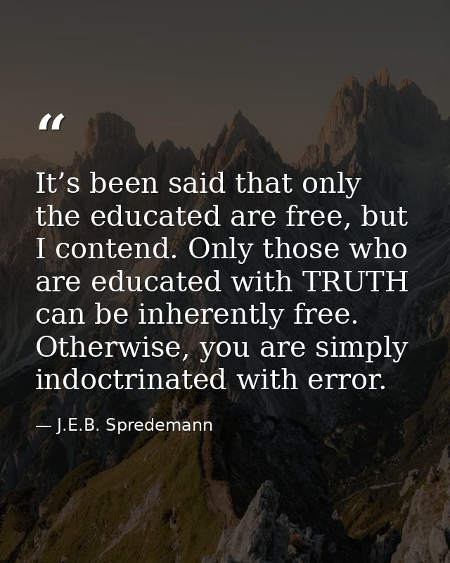 It’s been said that only the educated are free, but I contend. Only those who are educated with TRUTH can be inherently  — J.E.B. Spredemann