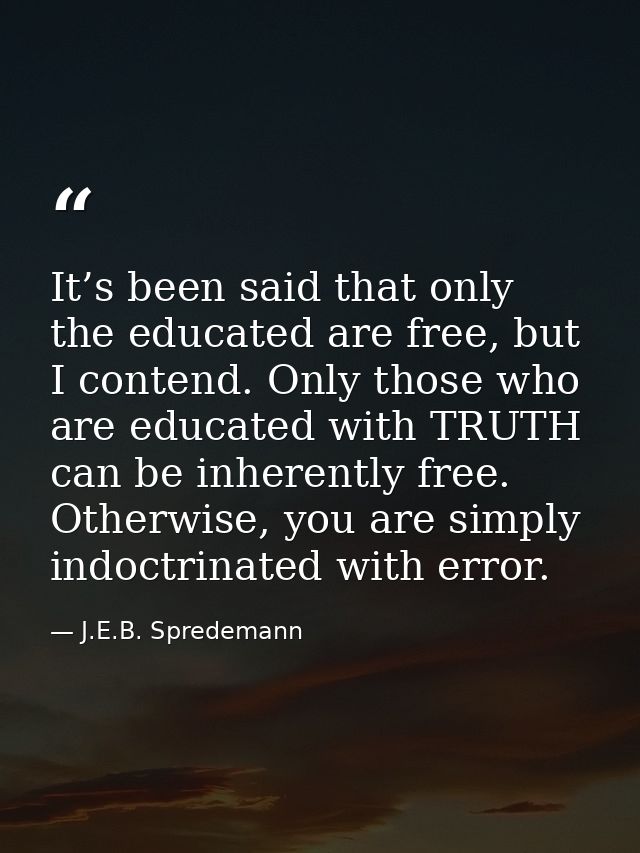 It’s been said that only the educated are free, but I contend. Only those who are educated with TRUTH can be inherently  — J.E.B. Spredemann