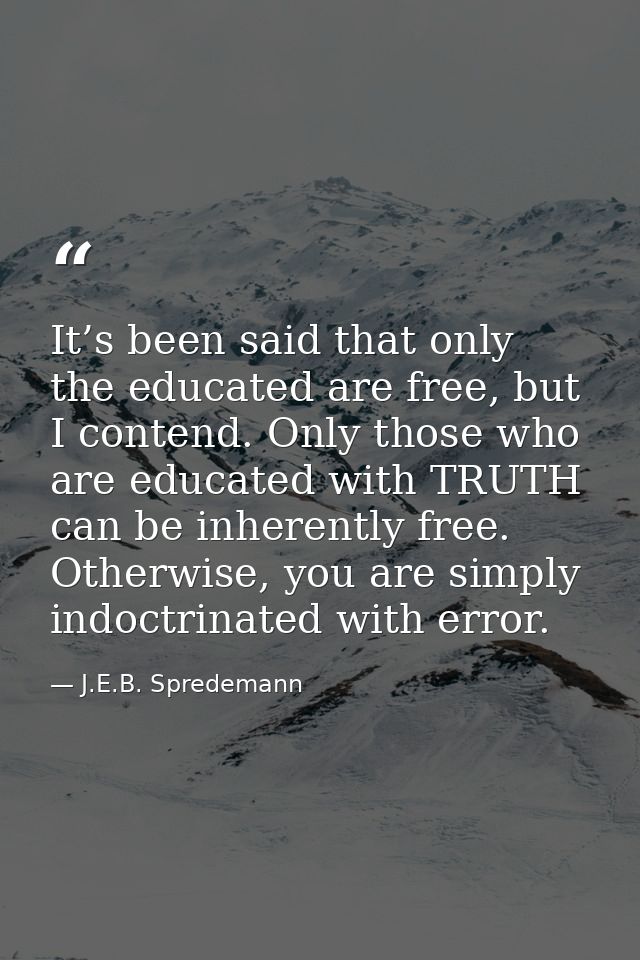 It’s been said that only the educated are free, but I contend. Only those who are educated with TRUTH can be inherently  — J.E.B. Spredemann