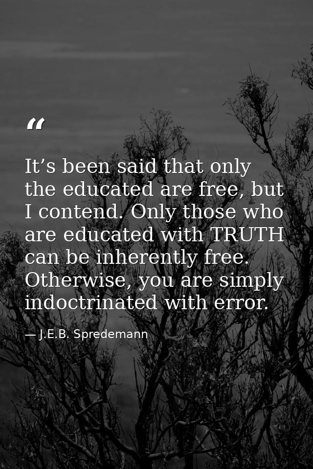 It’s been said that only the educated are free, but I contend. Only those who are educated with TRUTH can be inherently  — J.E.B. Spredemann