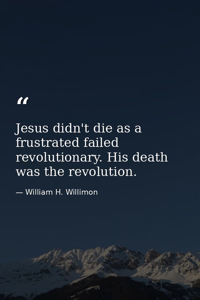 Jesus didn't die as a frustrated failed revolutionary. His death was the revolution. — William H. Willimon