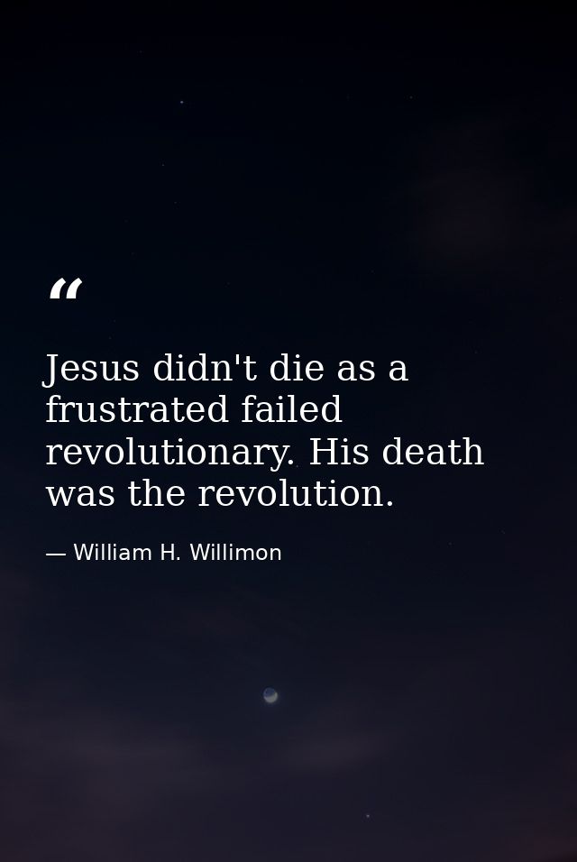 Jesus didn't die as a frustrated failed revolutionary. His death was the revolution. — William H. Willimon