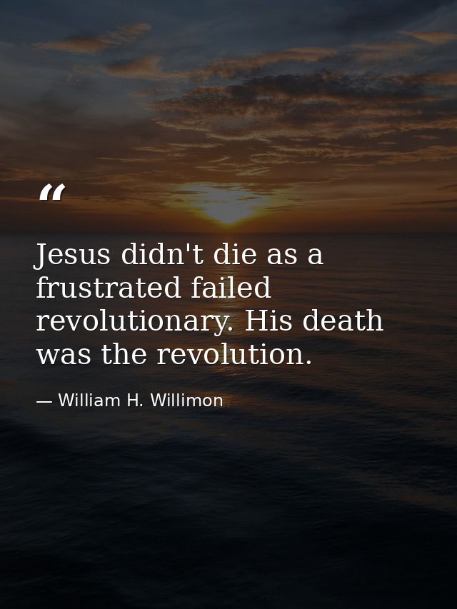 Jesus didn't die as a frustrated failed revolutionary. His death was the revolution. — William H. Willimon