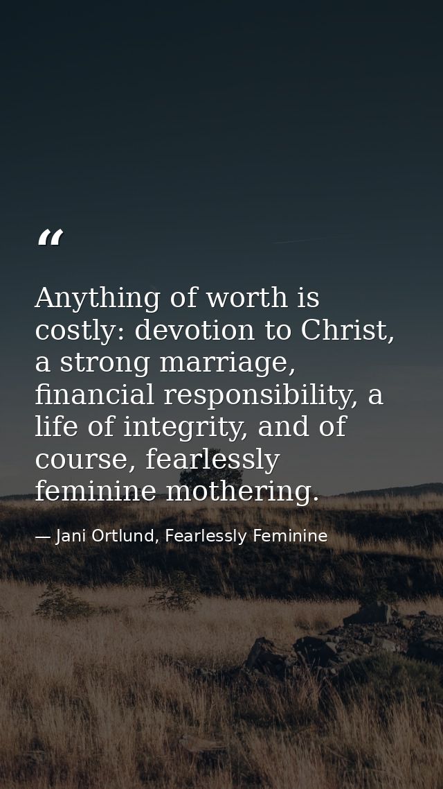 Anything of worth is costly: devotion to Christ, a strong marriage, financial responsibility, a life of integrity, and o — Jani Ortlund, Fearlessly Feminine