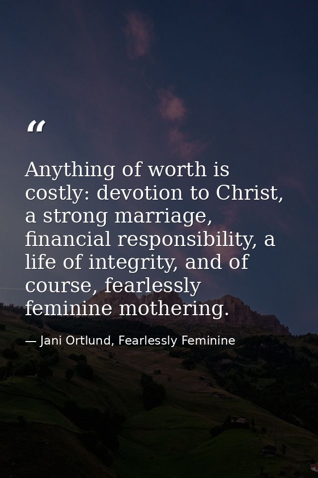 Anything of worth is costly: devotion to Christ, a strong marriage, financial responsibility, a life of integrity, and o — Jani Ortlund, Fearlessly Feminine