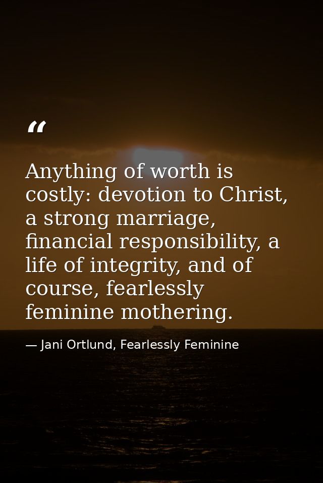 Anything of worth is costly: devotion to Christ, a strong marriage, financial responsibility, a life of integrity, and o — Jani Ortlund, Fearlessly Feminine