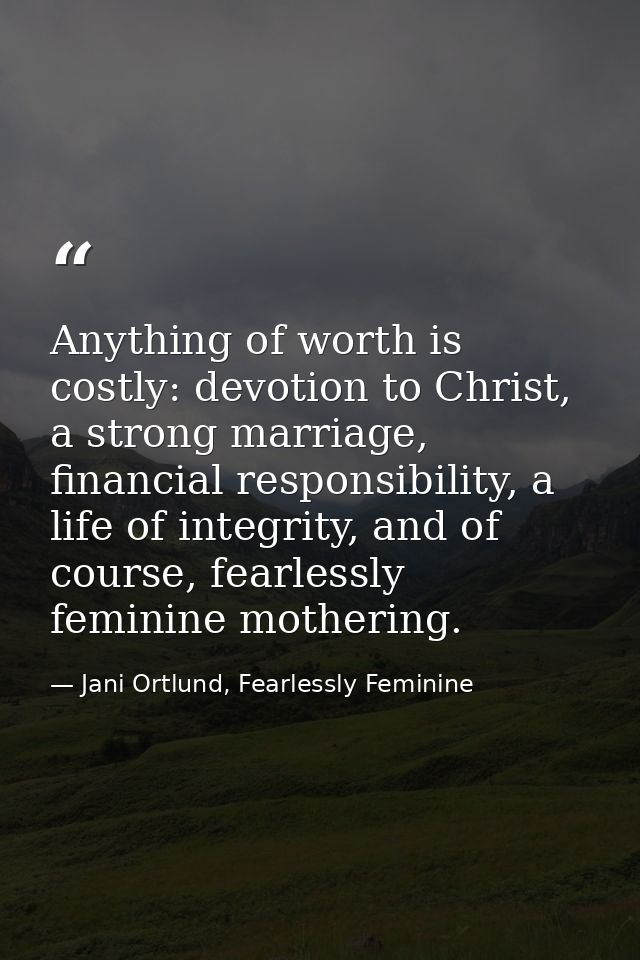 Anything of worth is costly: devotion to Christ, a strong marriage, financial responsibility, a life of integrity, and o — Jani Ortlund, Fearlessly Feminine