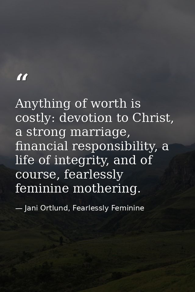 Anything of worth is costly: devotion to Christ, a strong marriage, financial responsibility, a life of integrity, and o — Jani Ortlund, Fearlessly Feminine