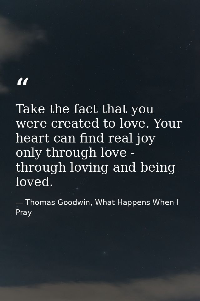 Take the fact that you were created to love. Your heart can find real joy only through love - through loving and being l — Thomas Goodwin, What Happens When I Pray
