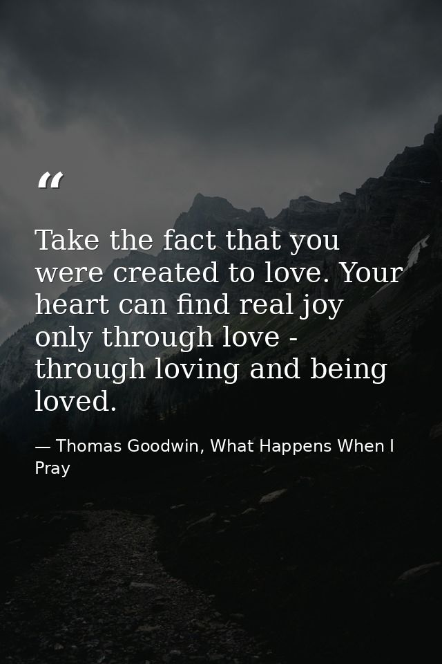 Take the fact that you were created to love. Your heart can find real joy only through love - through loving and being l — Thomas Goodwin, What Happens When I Pray