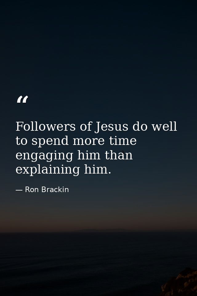 Followers of Jesus do well to spend more time engaging him than explaining him. — Ron Brackin