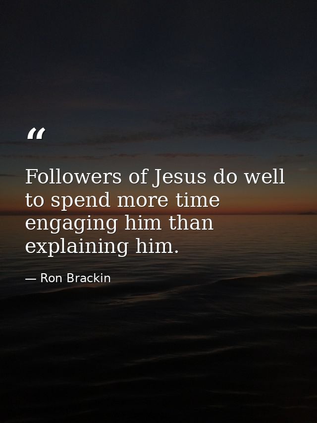 Followers of Jesus do well to spend more time engaging him than explaining him. — Ron Brackin