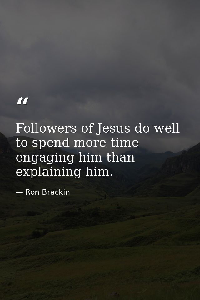Followers of Jesus do well to spend more time engaging him than explaining him. — Ron Brackin