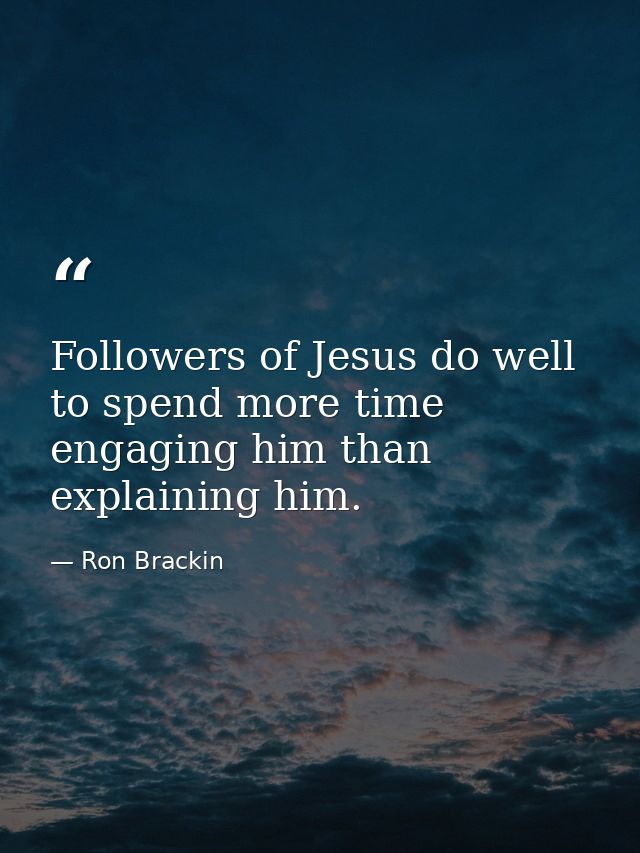 Followers of Jesus do well to spend more time engaging him than explaining him. — Ron Brackin