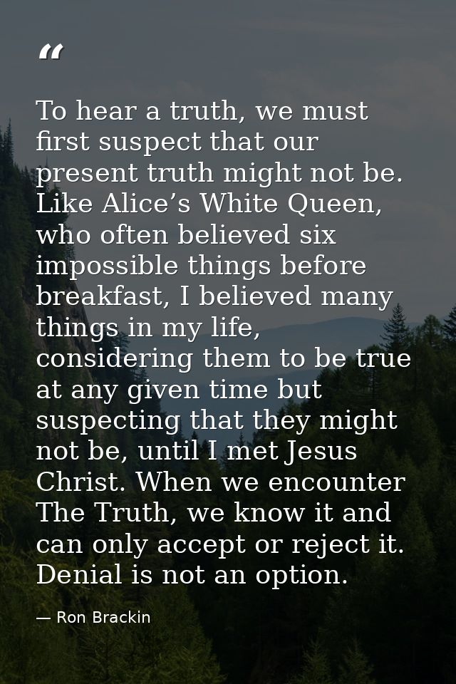 To hear a truth, we must first suspect that our present truth might not be. Like Alice’s White Queen, who often believed — Ron Brackin