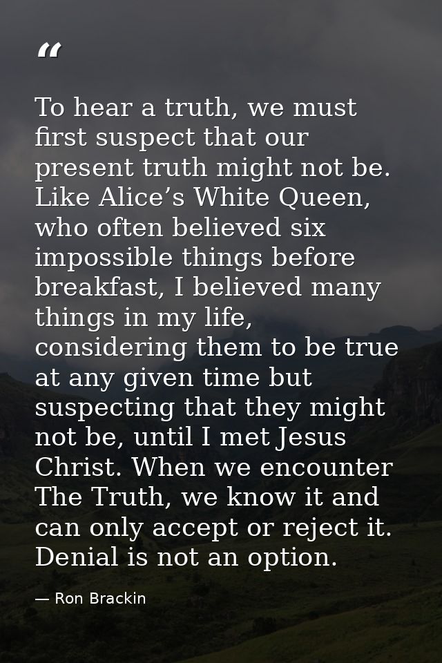 To hear a truth, we must first suspect that our present truth might not be. Like Alice’s White Queen, who often believed — Ron Brackin