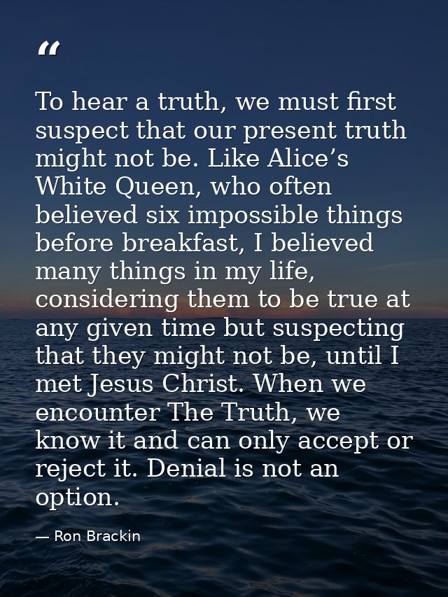 To hear a truth, we must first suspect that our present truth might not be. Like Alice’s White Queen, who often believed — Ron Brackin