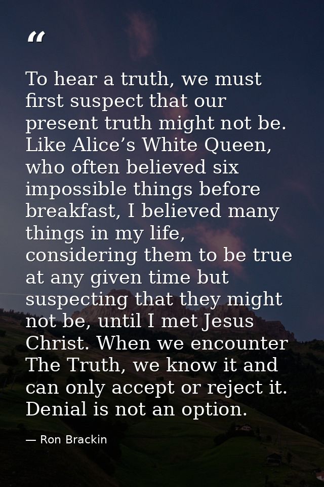 To hear a truth, we must first suspect that our present truth might not be. Like Alice’s White Queen, who often believed — Ron Brackin