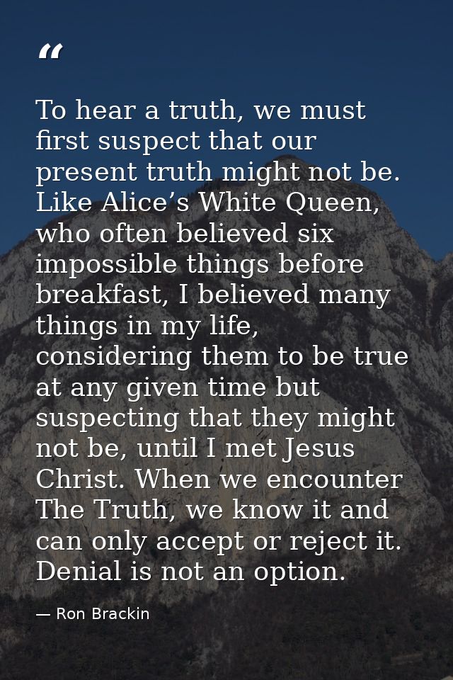 To hear a truth, we must first suspect that our present truth might not be. Like Alice’s White Queen, who often believed — Ron Brackin