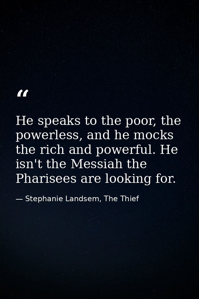 He speaks to the poor, the powerless, and he mocks the rich and powerful. He isn't the Messiah the Pharisees are looking — Stephanie Landsem, The Thief