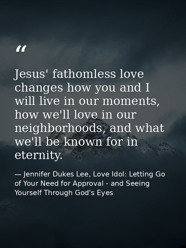 Jesus' fathomless love changes how you and I will live in our moments, how we'll love in our neighborhoods, and what we' — Jennifer Dukes Lee, Love Idol: Letting Go of Your Need for Approval - and Seeing Yourself Through God's Eyes