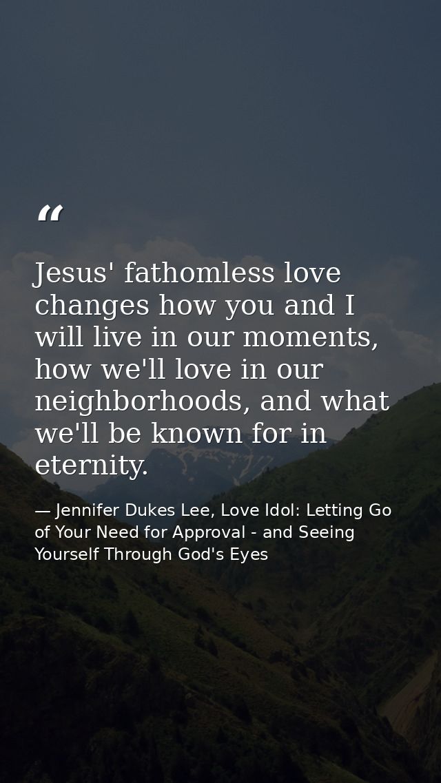 Jesus' fathomless love changes how you and I will live in our moments, how we'll love in our neighborhoods, and what we' — Jennifer Dukes Lee, Love Idol: Letting Go of Your Need for Approval - and Seeing Yourself Through God's Eyes