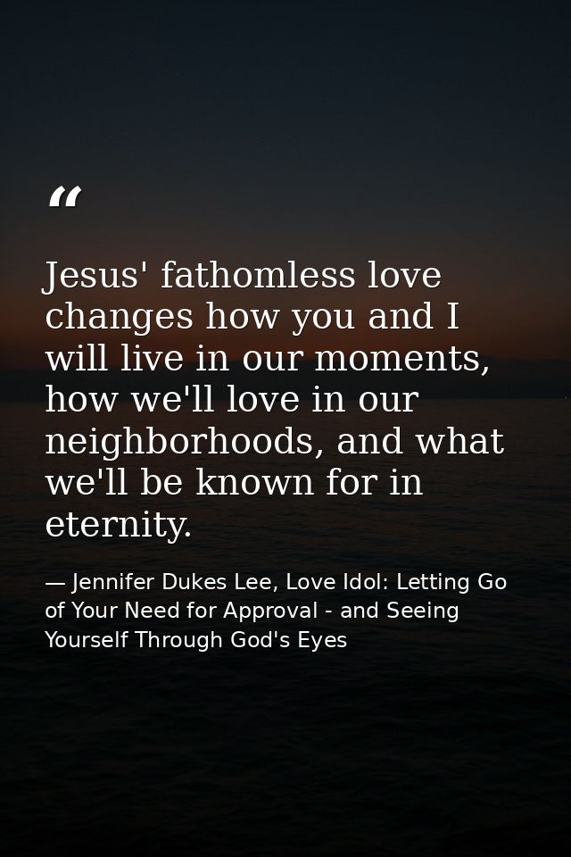 Jesus' fathomless love changes how you and I will live in our moments, how we'll love in our neighborhoods, and what we' — Jennifer Dukes Lee, Love Idol: Letting Go of Your Need for Approval - and Seeing Yourself Through God's Eyes