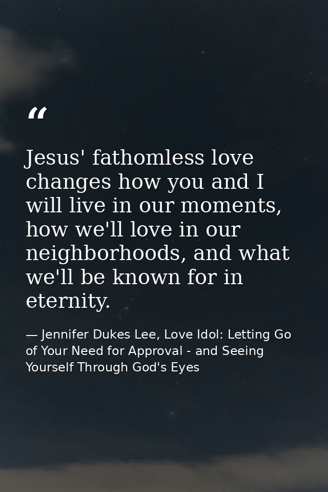 Jesus' fathomless love changes how you and I will live in our moments, how we'll love in our neighborhoods, and what we' — Jennifer Dukes Lee, Love Idol: Letting Go of Your Need for Approval - and Seeing Yourself Through God's Eyes