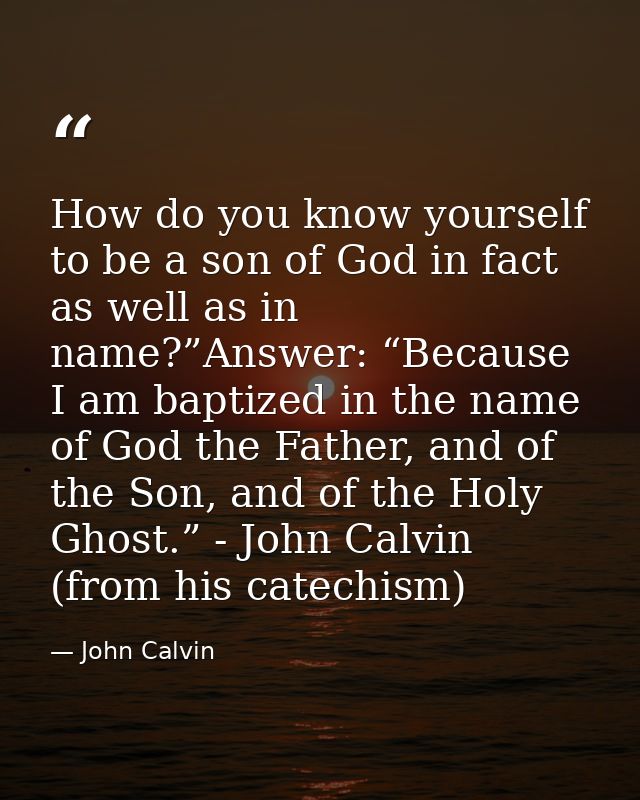 How do you know yourself to be a son of God in fact as well as in name?”Answer: “Because I am baptized in the name of Go — John Calvin