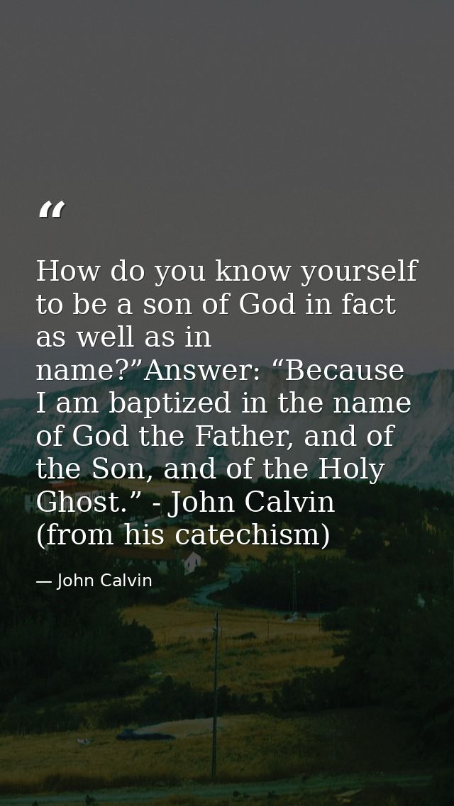 How do you know yourself to be a son of God in fact as well as in name?”Answer: “Because I am baptized in the name of Go — John Calvin