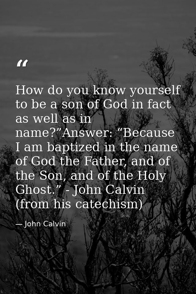 How do you know yourself to be a son of God in fact as well as in name?”Answer: “Because I am baptized in the name of Go — John Calvin