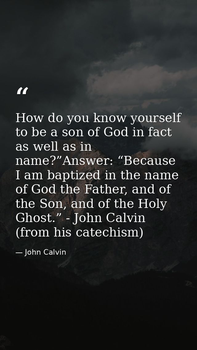 How do you know yourself to be a son of God in fact as well as in name?”Answer: “Because I am baptized in the name of Go — John Calvin