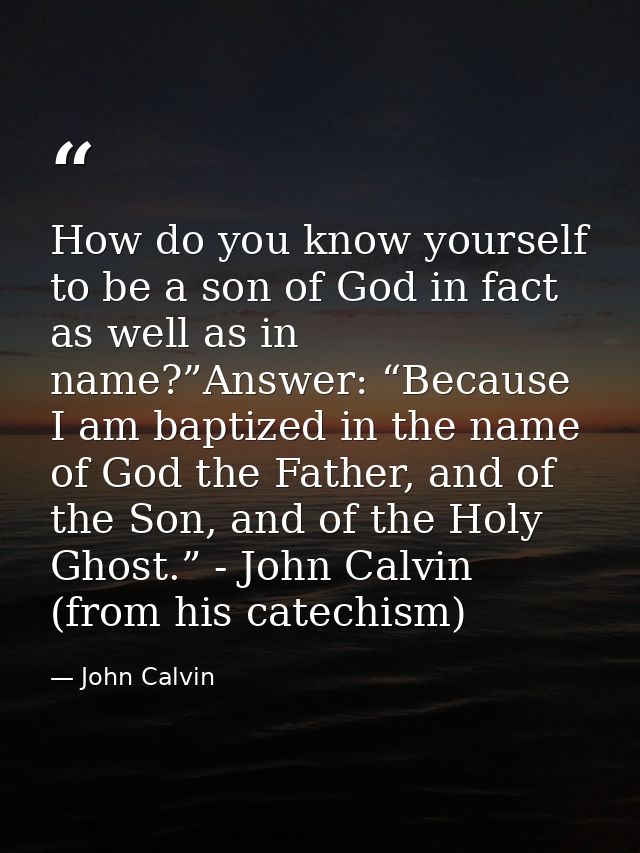 How do you know yourself to be a son of God in fact as well as in name?”Answer: “Because I am baptized in the name of Go — John Calvin