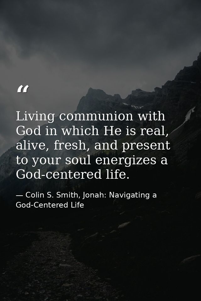 Living communion with God in which He is real, alive, fresh, and present to your soul energizes a God-centered life. — Colin S. Smith, Jonah: Navigating a God-Centered Life