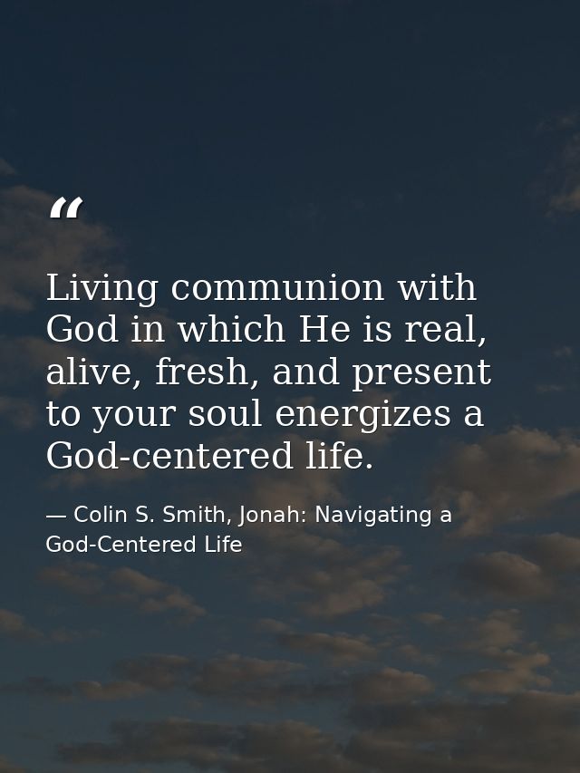 Living communion with God in which He is real, alive, fresh, and present to your soul energizes a God-centered life. — Colin S. Smith, Jonah: Navigating a God-Centered Life