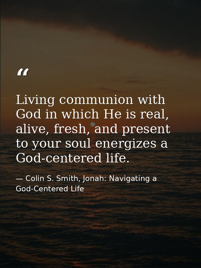 Living communion with God in which He is real, alive, fresh, and present to your soul energizes a God-centered life. — Colin S. Smith, Jonah: Navigating a God-Centered Life