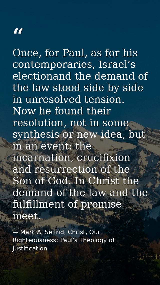 Once, for Paul, as for his contemporaries, Israel’s electionand the demand of the law stood side by side in unresolved t — Mark A. Seifrid, Christ, Our Righteousness: Paul's Theology of Justification