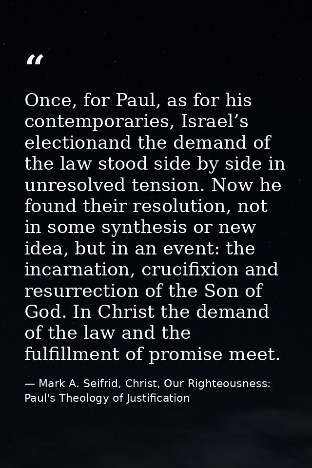Once, for Paul, as for his contemporaries, Israel’s electionand the demand of the law stood side by side in unresolved t — Mark A. Seifrid, Christ, Our Righteousness: Paul's Theology of Justification