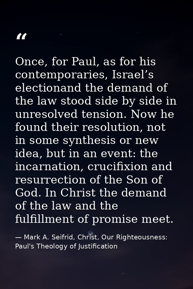 Once, for Paul, as for his contemporaries, Israel’s electionand the demand of the law stood side by side in unresolved t — Mark A. Seifrid, Christ, Our Righteousness: Paul's Theology of Justification