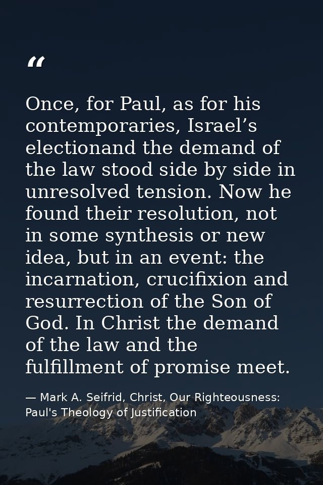 Once, for Paul, as for his contemporaries, Israel’s electionand the demand of the law stood side by side in unresolved t — Mark A. Seifrid, Christ, Our Righteousness: Paul's Theology of Justification