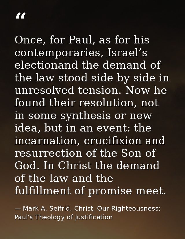 Once, for Paul, as for his contemporaries, Israel’s electionand the demand of the law stood side by side in unresolved t — Mark A. Seifrid, Christ, Our Righteousness: Paul's Theology of Justification