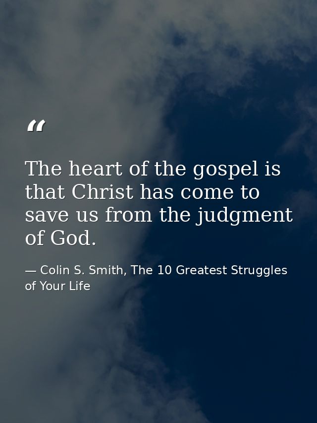The heart of the gospel is that Christ has come to save us from the judgment of God. — Colin S. Smith, The 10 Greatest Struggles of Your Life