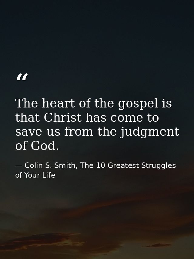The heart of the gospel is that Christ has come to save us from the judgment of God. — Colin S. Smith, The 10 Greatest Struggles of Your Life