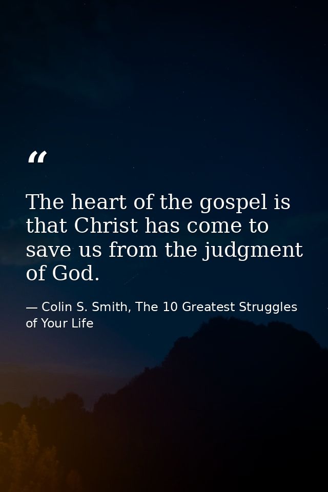The heart of the gospel is that Christ has come to save us from the judgment of God. — Colin S. Smith, The 10 Greatest Struggles of Your Life