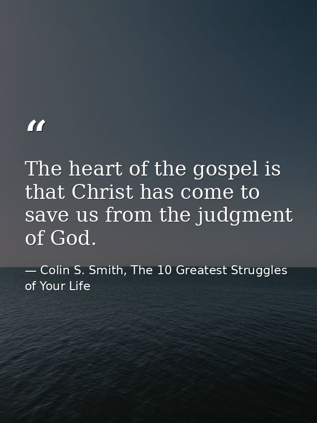 The heart of the gospel is that Christ has come to save us from the judgment of God. — Colin S. Smith, The 10 Greatest Struggles of Your Life