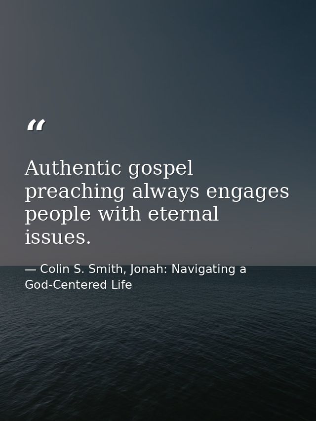 Authentic gospel preaching always engages people with eternal issues. — Colin S. Smith, Jonah: Navigating a God-Centered Life