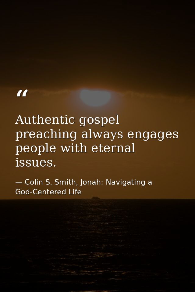 Authentic gospel preaching always engages people with eternal issues. — Colin S. Smith, Jonah: Navigating a God-Centered Life