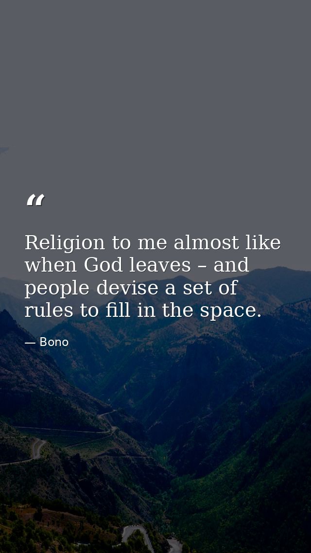 Religion to me almost like when God leaves – and people devise a set of rules to fill in the space. — Bono